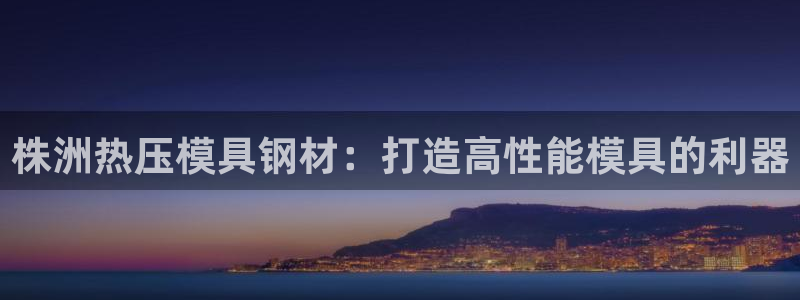 易倍app网站：株洲热压模具钢材：打造高性能模具的利器