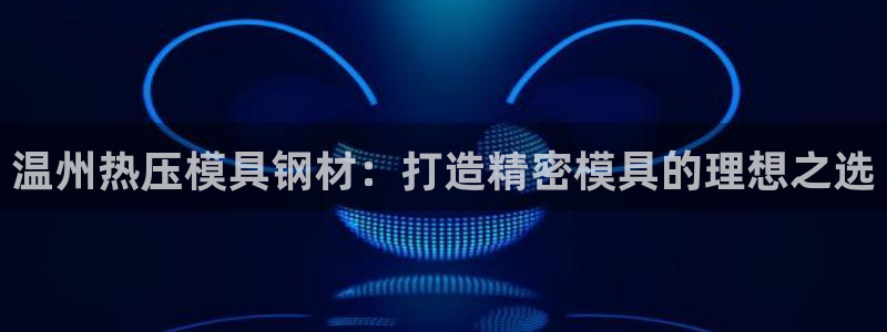 易倍app官网下载安装：温州热压模具钢材：打造精密模具的
