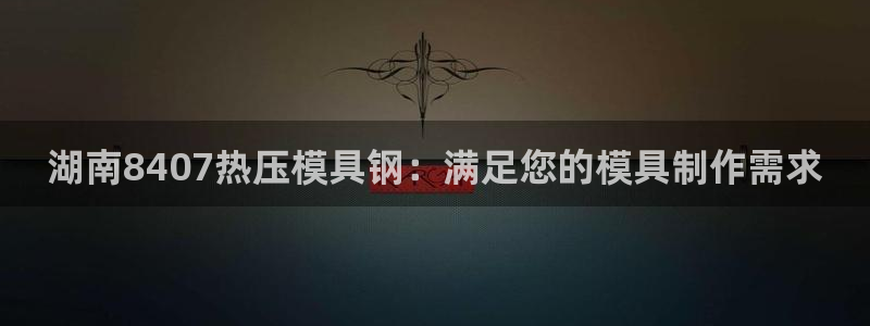 易倍单词官方网站的：湖南8407热压模具钢：满足您的模具