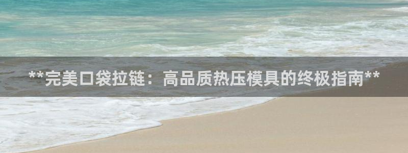 易倍申在中国成功上市：**完美口袋拉链：高品质热压模具的