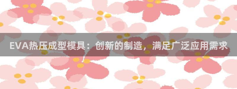 易倍单词官方网站：EVA热压成型模具：创新的制造，满足广