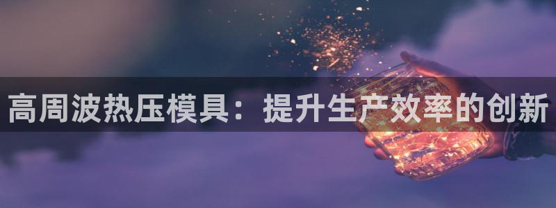 易倍电竞：高周波热压模具：提升生产效率的创新