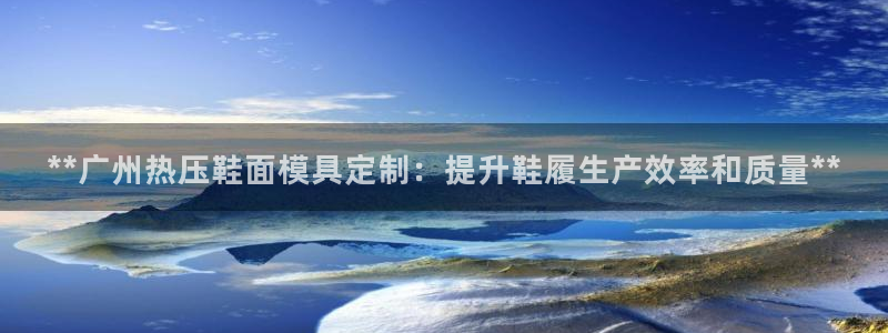 易倍单词app：**广州热压鞋面模具定制：提升鞋履生产效
