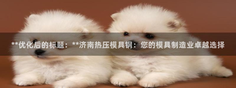 emc全站易倍：**优化后的标题：**济南热压模具钢：您