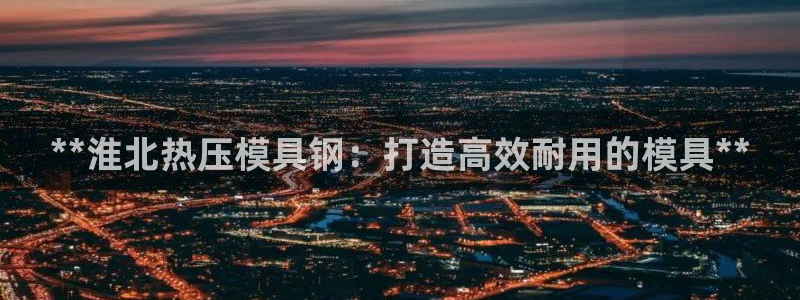 易倍单词登录网站：**淮北热压模具钢：打造高效耐用的模具