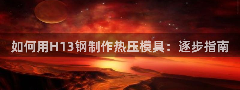 易倍电竞安装教程：如何用H13钢制作热压模具：逐步指南