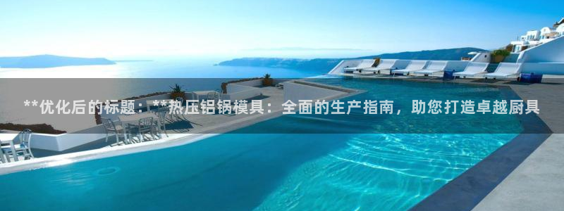 易倍申生产厂家：**优化后的标题：**热压铝锅模具：全面