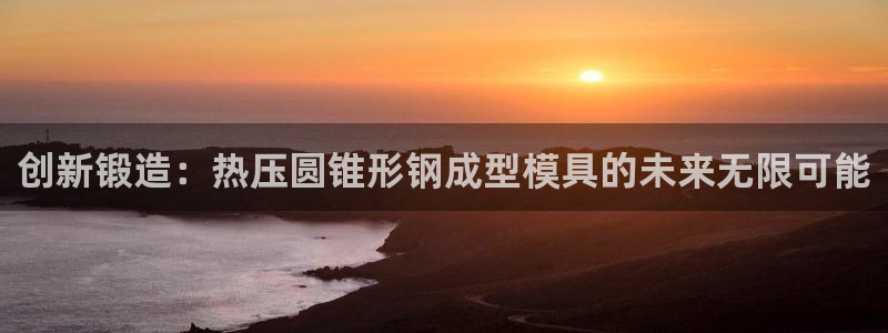 emc易倍电竞：创新锻造：热压圆锥形钢成型模具的未来无限