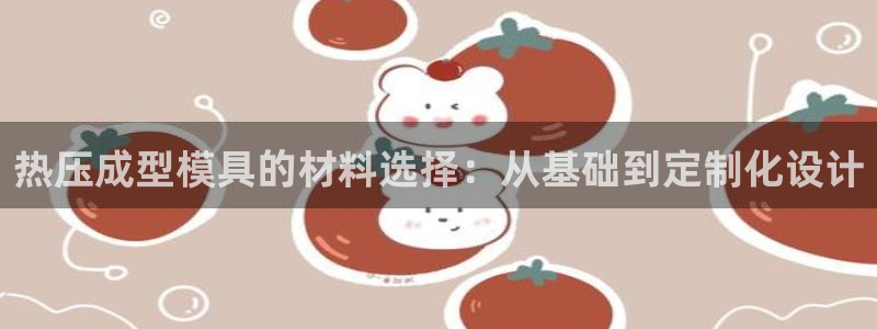易倍单词软件：热压成型模具的材料选择：从基础到定制化设计
