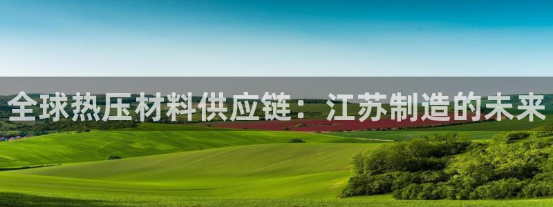 易倍单词登录网站：全球热压材料供应链：江苏制造的未来