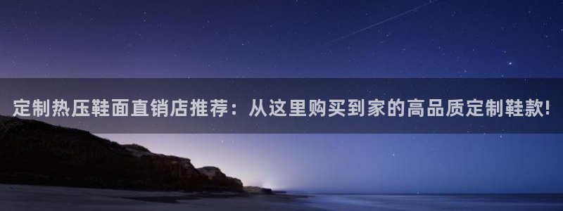 易倍申价格：定制热压鞋面直销店推荐：从这里购买到家的高品