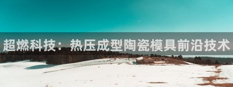 易倍申的价格：超燃科技：热压成型陶瓷模具前沿技术
