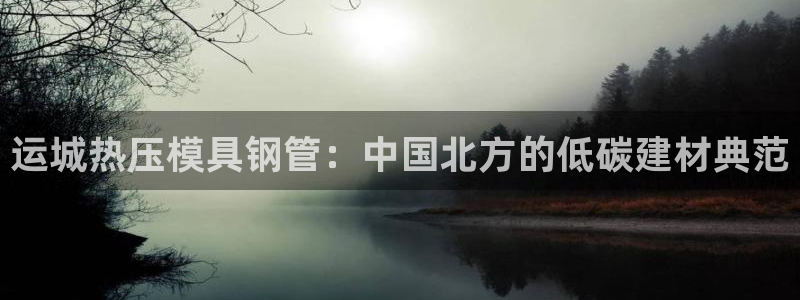 易倍全站：运城热压模具钢管：中国北方的低碳建材典范