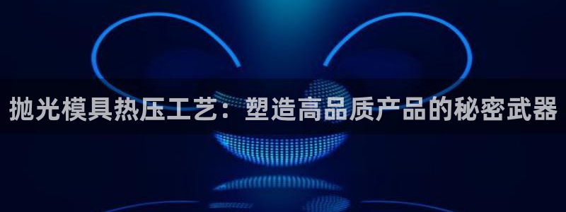 emc易倍是黑台子吗：抛光模具热压工艺：塑造高品质产品的