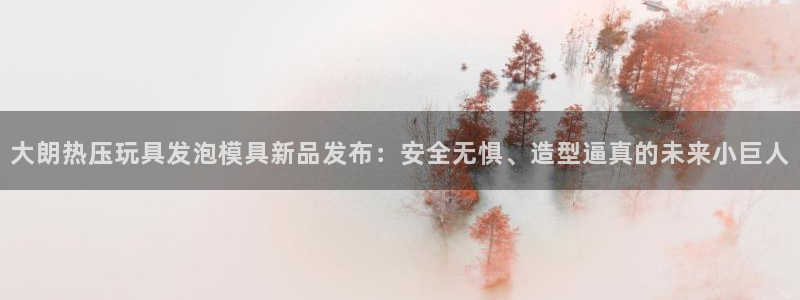 易倍思怎么样：大朗热压玩具发泡模具新品发布：安全无惧、造