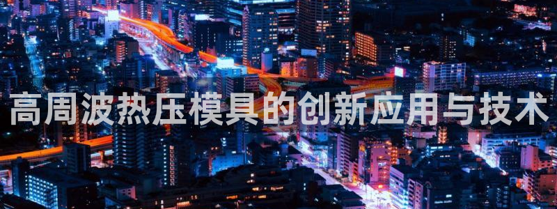 易倍单词登录网站：高周波热压模具的创新应用与技术