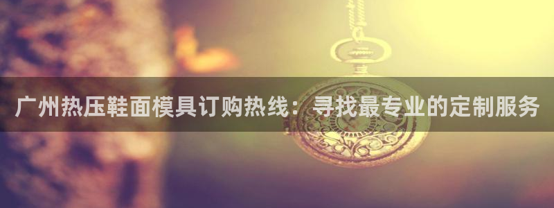 易倍申的副作用：广州热压鞋面模具订购热线：寻找最专业的定