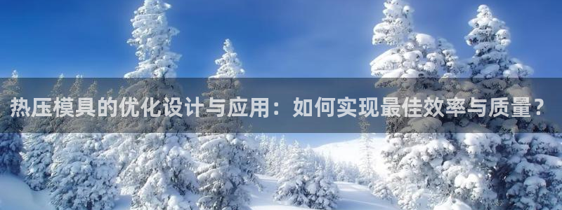 emc易倍：热压模具的优化设计与应用：如何实现最佳效率与