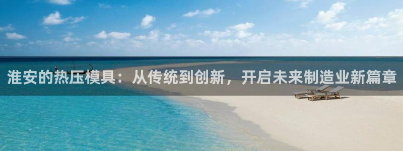 易倍申有用吗：淮安的热压模具：从传统到创新，开启未来制造