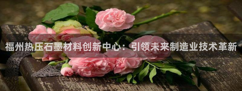 易倍申和易倍清的区别：福州热压石墨材料创新中心：引领未来