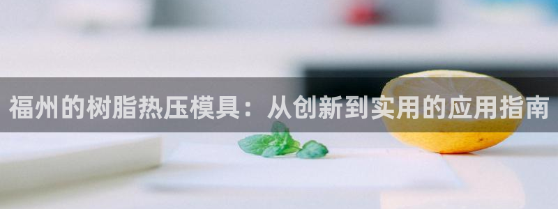 emcbet全站：福州的树脂热压模具：从创新到实用的应用