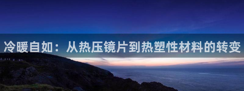 emc易倍官网登录入口：冷暖自如：从热压镜片到热塑性材料