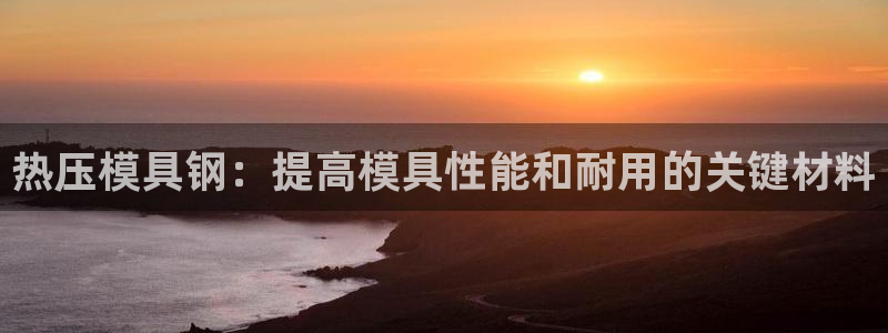 emc易倍最新链接：热压模具钢：提高模具性能和耐用的关键