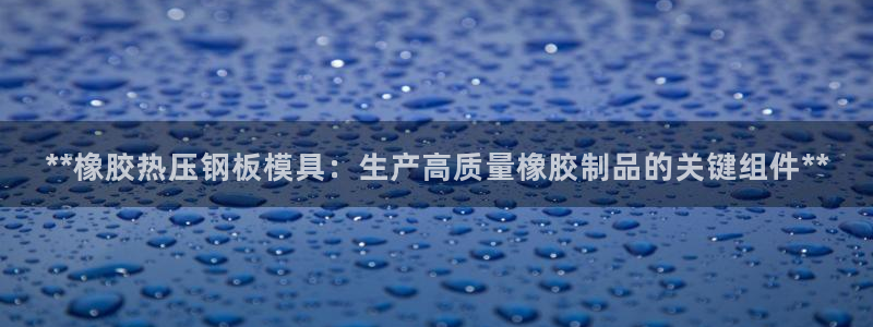 易倍纤怎么使用：**橡胶热压钢板模具：生产高质量橡胶制品